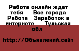 Работа онлайн ждет тебя!  - Все города Работа » Заработок в интернете   . Тульская обл.